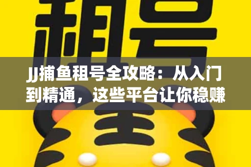JJ捕鱼租号全攻略：从入门到精通，这些平台让你稳赚不亏