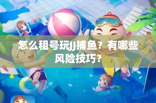 怎么租号玩JJ捕鱼？有哪些风险技巧？